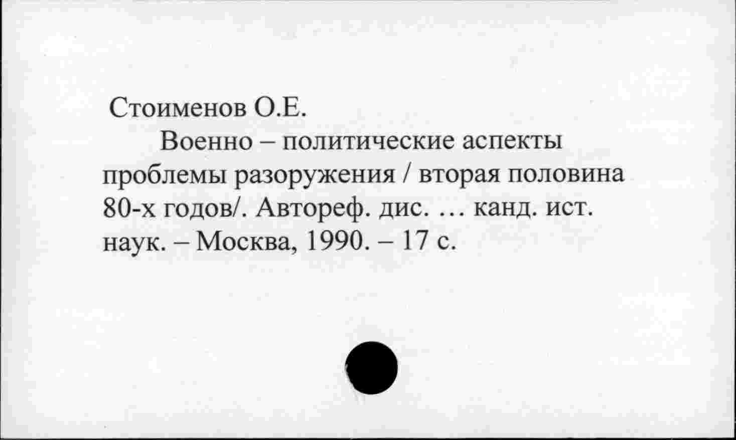 ﻿Стоименов О.Е.
Военно - политические аспекты проблемы разоружения / вторая половина 80-х годов/. Автореф. дис. ... канд. ист. наук. - Москва, 1990. - 17 с.